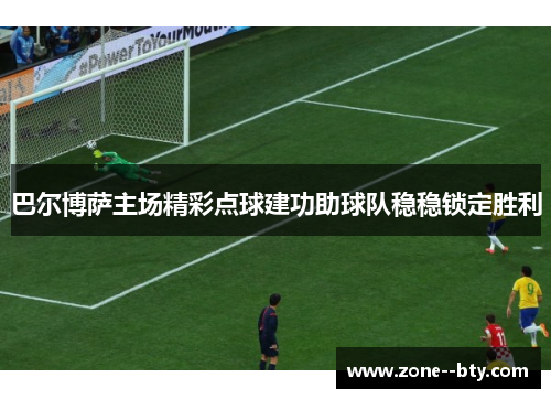 巴尔博萨主场精彩点球建功助球队稳稳锁定胜利 巴尔博萨主场精彩点球建功助球队稳稳锁定胜利