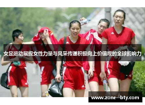 女足运动展现女性力量与风采传递积极向上价值观的全球影响力 女足运动展现女性力量与风采传递积极向上价值观的全球影响力