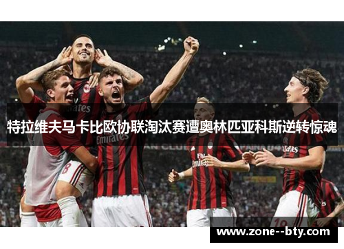 特拉维夫马卡比欧协联淘汰赛遭奥林匹亚科斯逆转惊魂 特拉维夫马卡比欧协联淘汰赛遭奥林匹亚科斯逆转惊魂