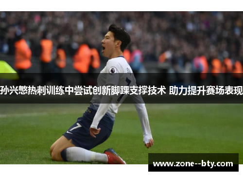 孙兴慜热刺训练中尝试创新脚踝支撑技术 助力提升赛场表现 孙兴慜热刺训练中尝试创新脚踝支撑技术 助力提升赛场表现