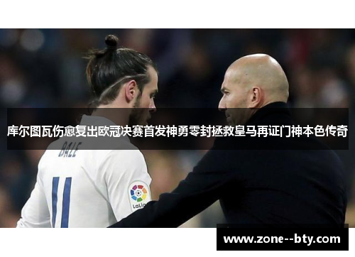 库尔图瓦伤愈复出欧冠决赛首发神勇零封拯救皇马再证门神本色传奇