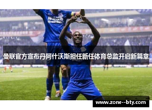 曼联官方宣布丹阿什沃斯担任新任体育总监开启新篇章