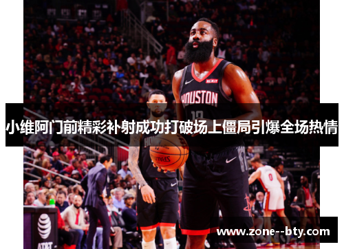 小维阿门前精彩补射成功打破场上僵局引爆全场热情 小维阿门前精彩补射成功打破场上僵局引爆全场热情